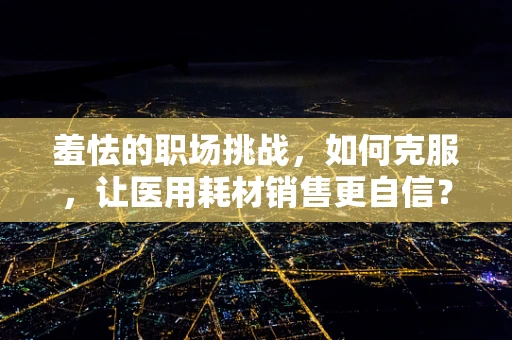 羞怯的职场挑战，如何克服，让医用耗材销售更自信？