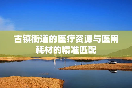 古镇街道的医疗资源与医用耗材的精准匹配