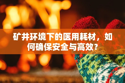 矿井环境下的医用耗材，如何确保安全与高效？