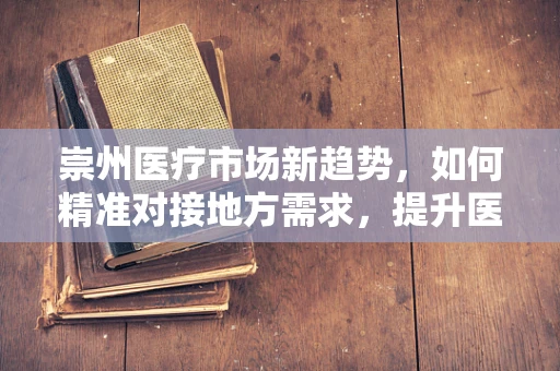 崇州医疗市场新趋势，如何精准对接地方需求，提升医用耗材使用效率？
