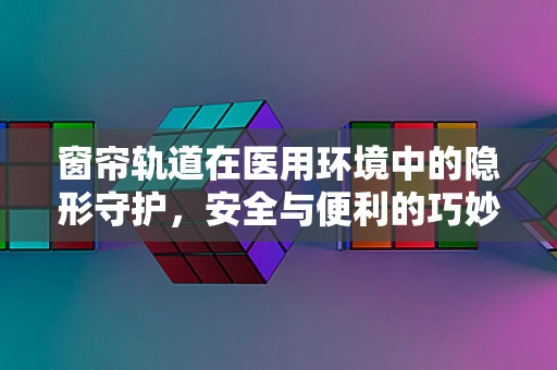 窗帘轨道在医用环境中的隐形守护，安全与便利的巧妙结合
