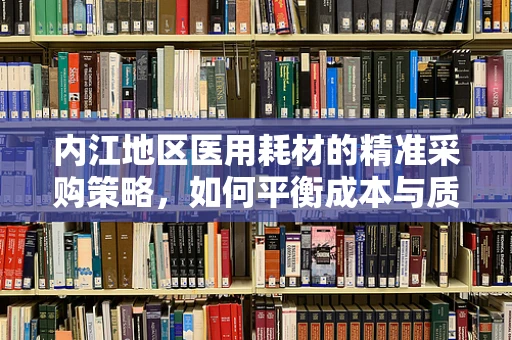内江地区医用耗材的精准采购策略，如何平衡成本与质量？