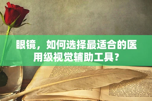 眼镜，如何选择最适合的医用级视觉辅助工具？