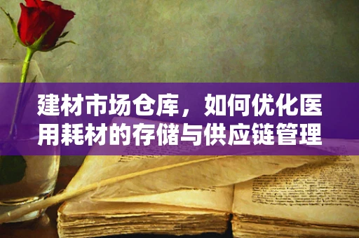建材市场仓库，如何优化医用耗材的存储与供应链管理？