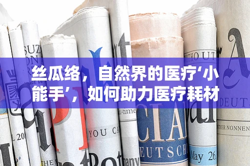 丝瓜络，自然界的医疗‘小能手’，如何助力医疗耗材的绿色创新？