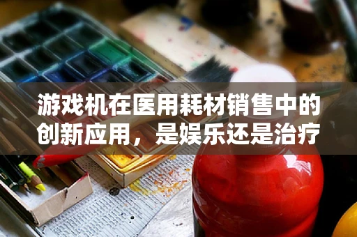 游戏机在医用耗材销售中的创新应用，是娱乐还是治疗新途径？