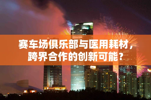 赛车场俱乐部与医用耗材，跨界合作的创新可能？