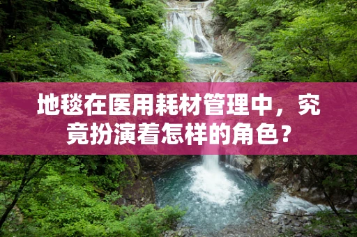 地毯在医用耗材管理中，究竟扮演着怎样的角色？