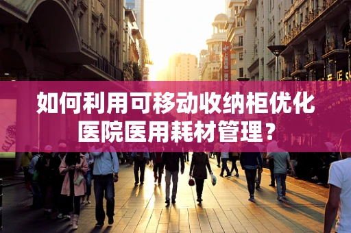 如何利用可移动收纳柜优化医院医用耗材管理？