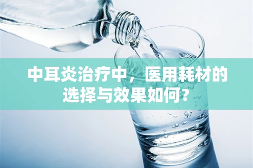 中耳炎治疗中，医用耗材的选择与效果如何？