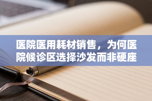 医院医用耗材销售，为何医院候诊区选择沙发而非硬座？