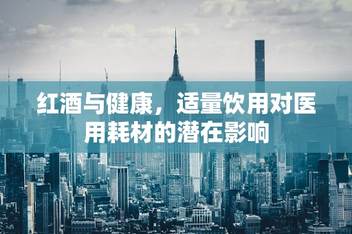 红酒与健康，适量饮用对医用耗材的潜在影响