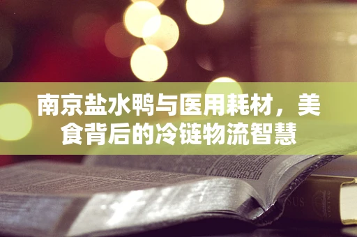 南京盐水鸭与医用耗材，美食背后的冷链物流智慧
