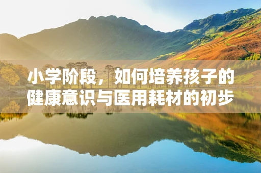小学阶段，如何培养孩子的健康意识与医用耗材的初步认知？
