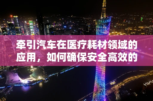 牵引汽车在医疗耗材领域的应用，如何确保安全高效的运输？