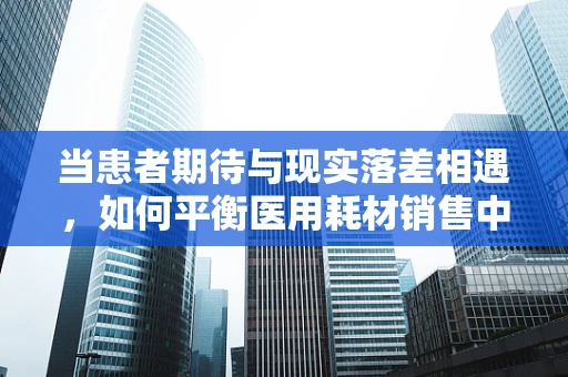 当患者期待与现实落差相遇，如何平衡医用耗材销售中的期望管理？