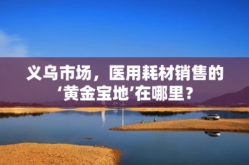 义乌市场，医用耗材销售的‘黄金宝地’在哪里？