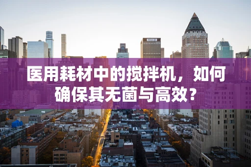医用耗材中的搅拌机，如何确保其无菌与高效？