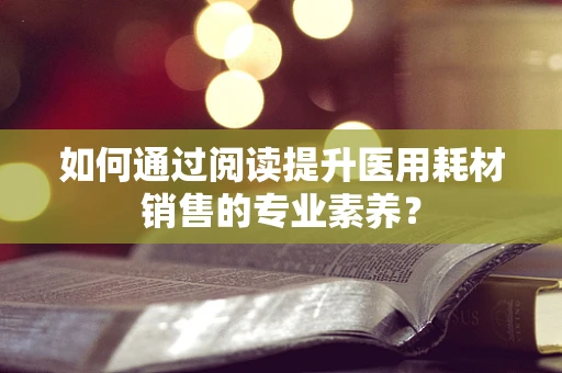 如何通过阅读提升医用耗材销售的专业素养？