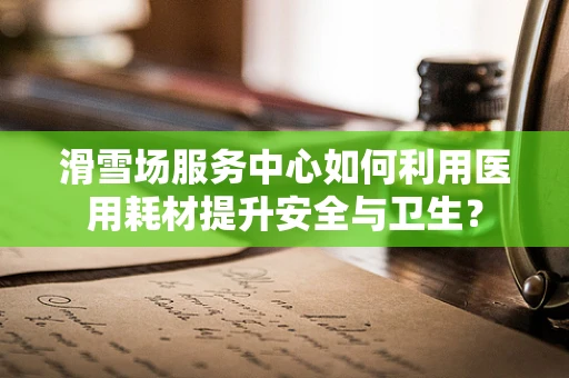 滑雪场服务中心如何利用医用耗材提升安全与卫生？