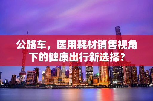 公路车，医用耗材销售视角下的健康出行新选择？