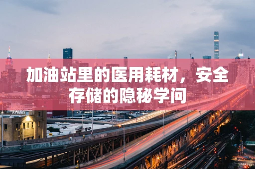 加油站里的医用耗材，安全存储的隐秘学问