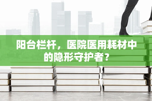阳台栏杆，医院医用耗材中的隐形守护者？