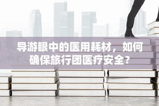 导游眼中的医用耗材，如何确保旅行团医疗安全？