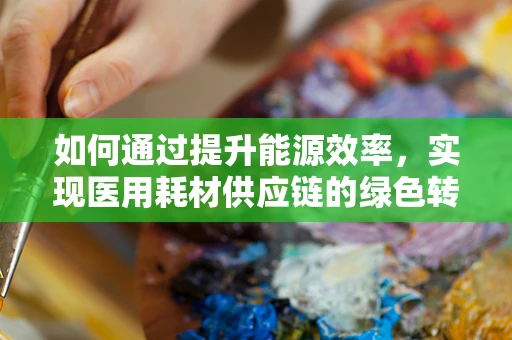 如何通过提升能源效率，实现医用耗材供应链的绿色转型？