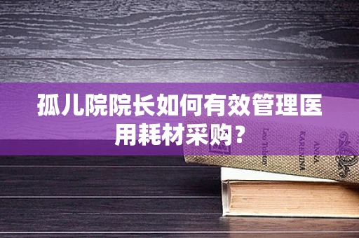 孤儿院院长如何有效管理医用耗材采购？