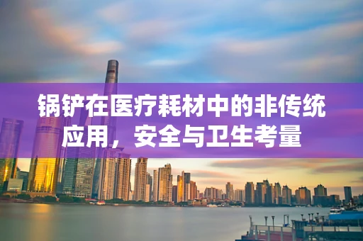 锅铲在医疗耗材中的非传统应用，安全与卫生考量
