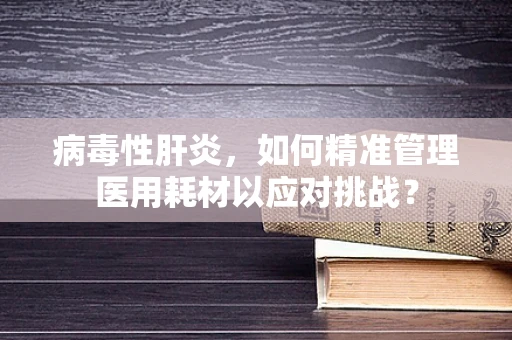 病毒性肝炎，如何精准管理医用耗材以应对挑战？