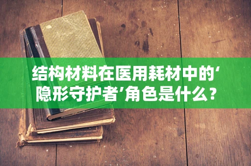 结构材料在医用耗材中的‘隐形守护者’角色是什么？