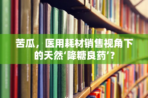 苦瓜，医用耗材销售视角下的天然‘降糖良药’？