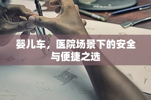 婴儿车，医院场景下的安全与便捷之选