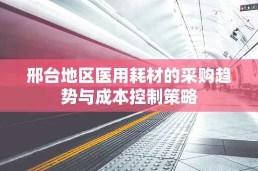 邢台地区医用耗材的采购趋势与成本控制策略