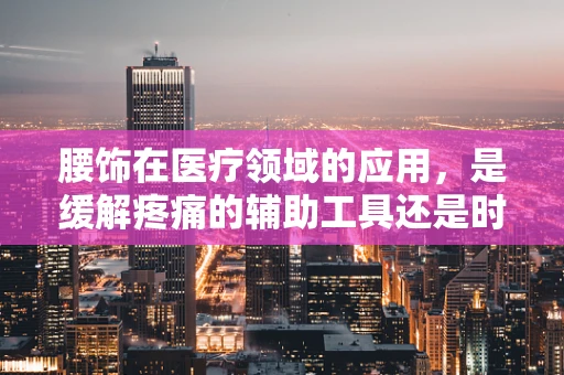 腰饰在医疗领域的应用，是缓解疼痛的辅助工具还是时尚的延伸？