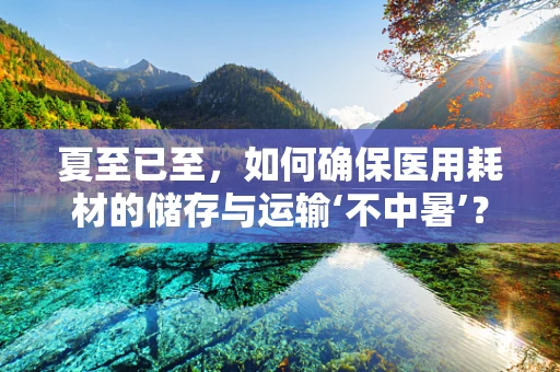 夏至已至，如何确保医用耗材的储存与运输‘不中暑’？