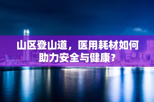 山区登山道，医用耗材如何助力安全与健康？