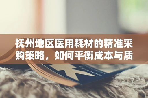 抚州地区医用耗材的精准采购策略，如何平衡成本与质量？