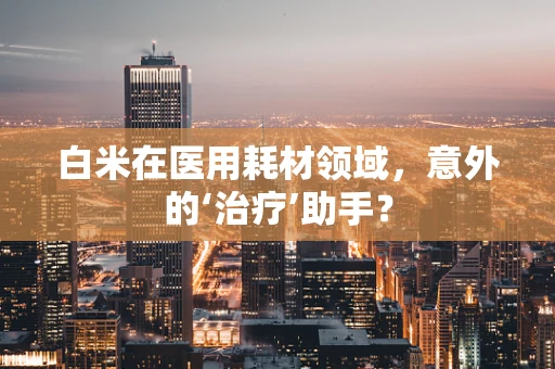 白米在医用耗材领域，意外的‘治疗’助手？