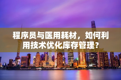 程序员与医用耗材，如何利用技术优化库存管理？