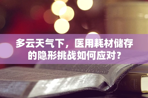 多云天气下，医用耗材储存的隐形挑战如何应对？