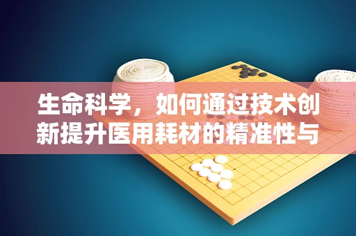 生命科学，如何通过技术创新提升医用耗材的精准性与安全性？