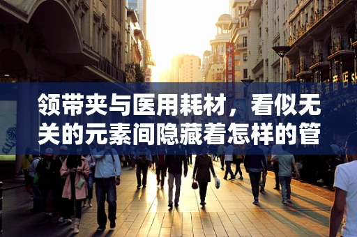 领带夹与医用耗材，看似无关的元素间隐藏着怎样的管理智慧？
