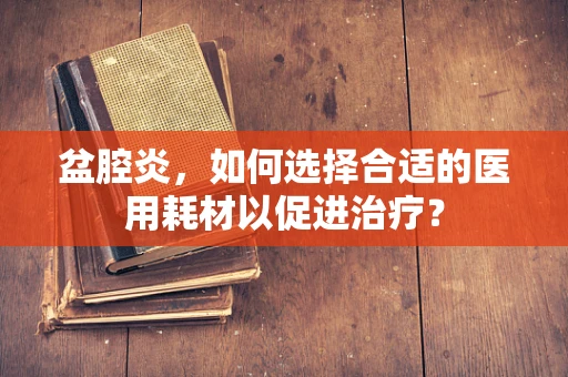 盆腔炎，如何选择合适的医用耗材以促进治疗？