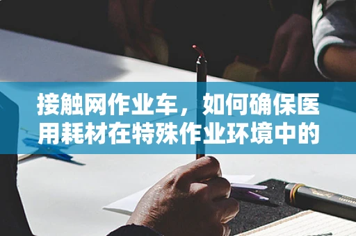 接触网作业车，如何确保医用耗材在特殊作业环境中的安全运输？
