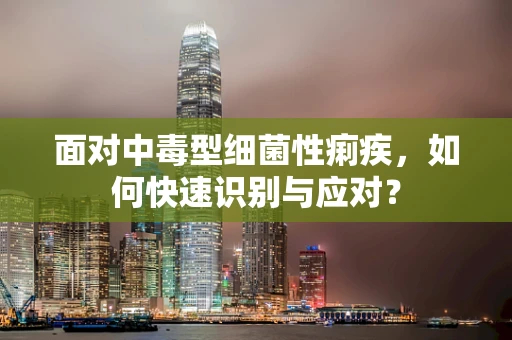 面对中毒型细菌性痢疾，如何快速识别与应对？