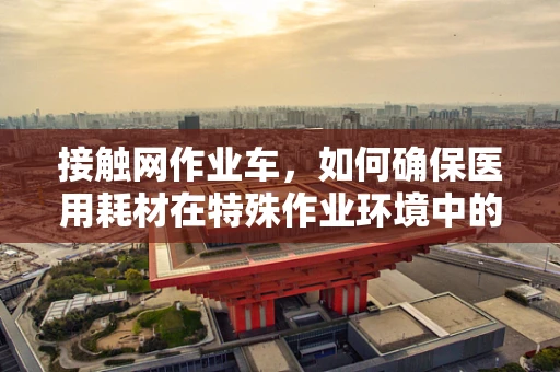 接触网作业车，如何确保医用耗材在特殊作业环境中的安全运输？