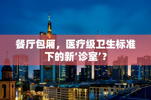 餐厅包厢，医疗级卫生标准下的新‘诊室’？